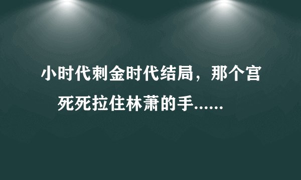 小时代刺金时代结局,那个宫洺死死拉住林萧的手.....什么意思啊,结局谁看懂了啊,给说下