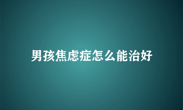 男孩焦虑症怎么能治好