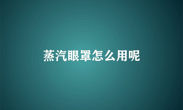 蒸汽眼罩怎么用呢