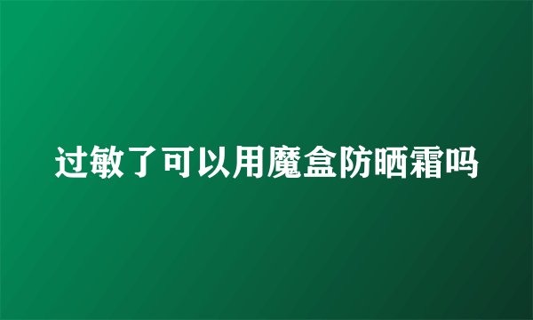 过敏了可以用魔盒防晒霜吗