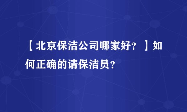 【北京保洁公司哪家好?】如何正确的请保洁员?