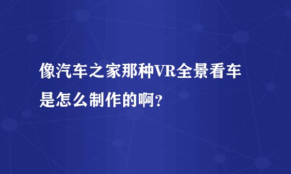 像汽车之家那种VR全景看车是怎么制作的啊?