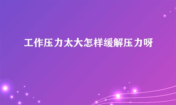 工作压力太大怎样缓解压力呀