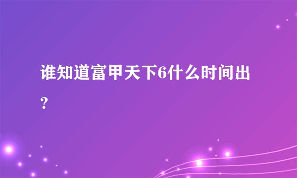 谁知道富甲天下6什么时间出？