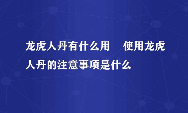 龙虎人丹有什么用 使用龙虎人丹的注意事项是什么