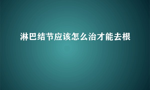 淋巴结节应该怎么治才能去根