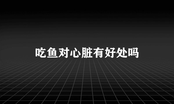 吃鱼对心脏有好处吗