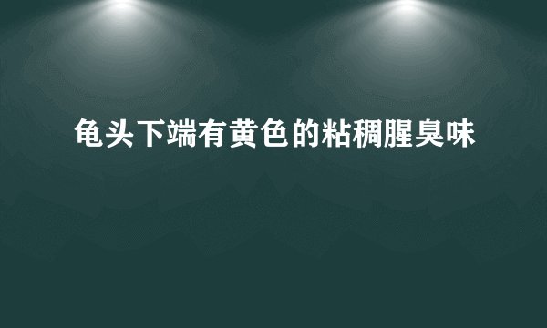 龟头下端有黄色的粘稠腥臭味