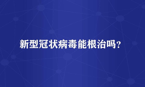 新型冠状病毒能根治吗？