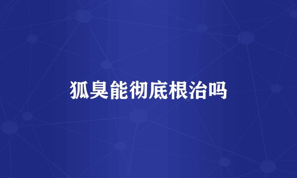 狐臭能彻底根治吗