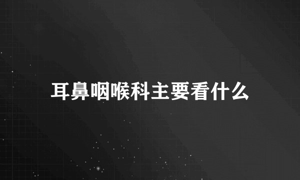 耳鼻咽喉科主要看什么