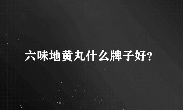六味地黄丸什么牌子好？