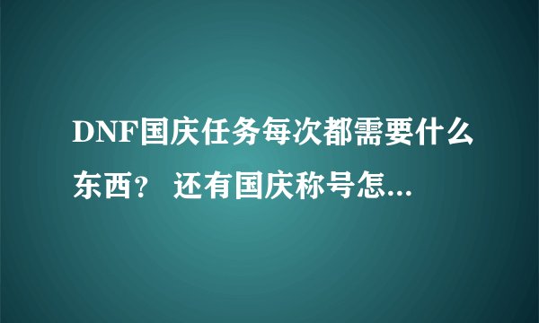 DNF国庆任务每次都需要什么东西？ 还有国庆称号怎么才能得？