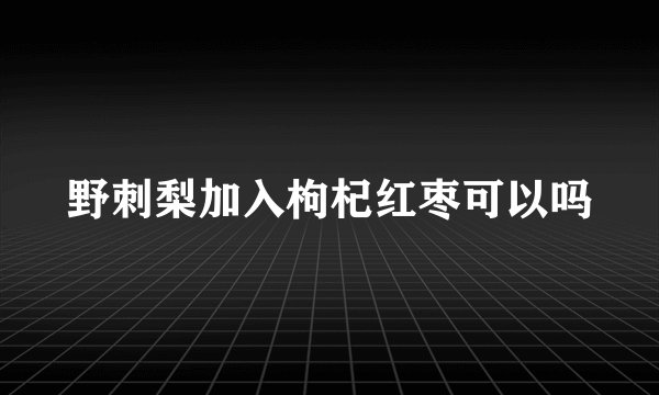 野刺梨加入枸杞红枣可以吗
