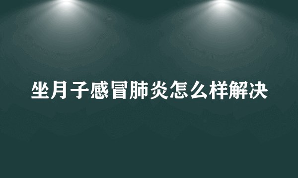 坐月子感冒肺炎怎么样解决