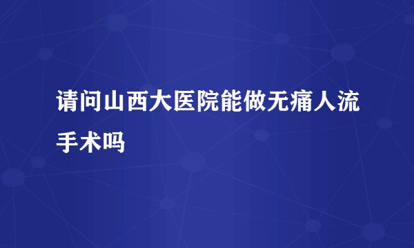 请问山西大医院能做无痛人流手术吗