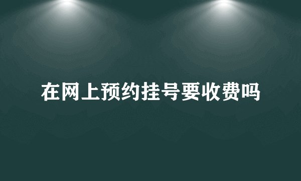 在网上预约挂号要收费吗