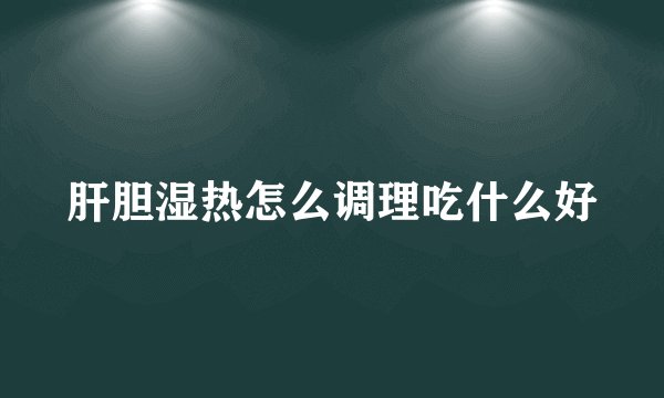 肝胆湿热怎么调理吃什么好