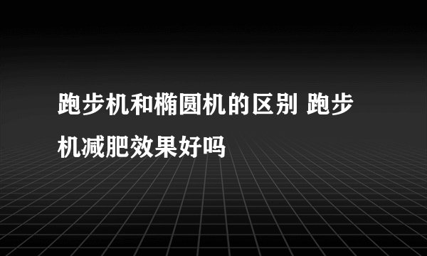 跑步机和椭圆机的区别 跑步机减肥效果好吗