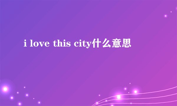 i love this city什么意思