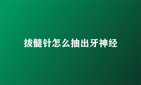 拔髓针怎么抽出牙神经