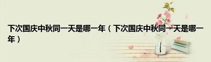 下次国庆中秋同一天是哪一年(下次国庆中秋同一天是哪一年)