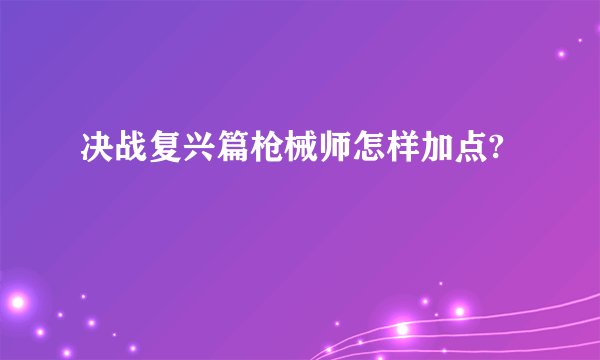 决战复兴篇枪械师怎样加点?