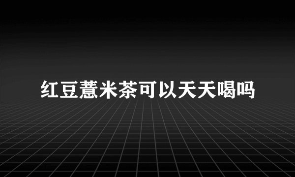 红豆薏米茶可以天天喝吗