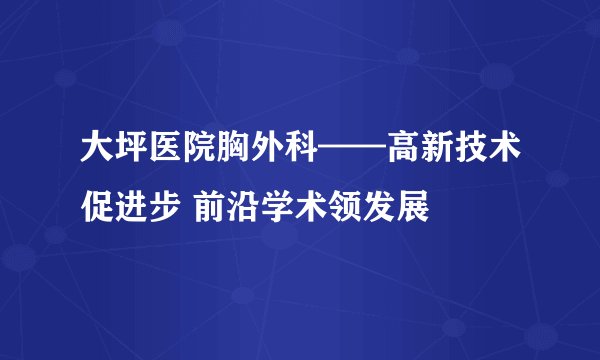 大坪医院胸外科——高新技术促进步 前沿学术领发展