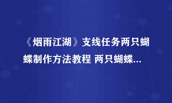 《烟雨江湖》支线任务两只蝴蝶制作方法教程 两只蝴蝶支线任务怎么玩