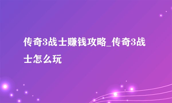 传奇3战士赚钱攻略_传奇3战士怎么玩