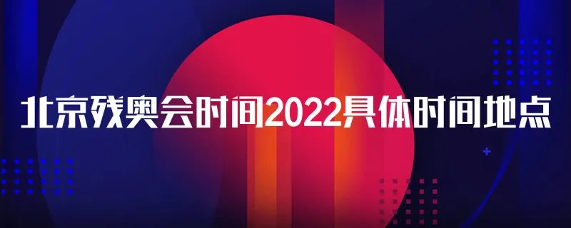 北京残奥会时间2022具体时间地点