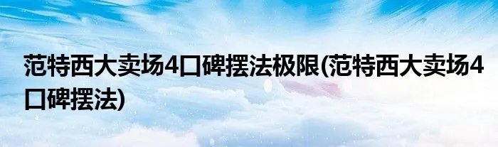 范特西大卖场4口碑摆法极限(范特西大卖场4口碑摆法)