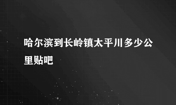 哈尔滨到长岭镇太平川多少公里贴吧