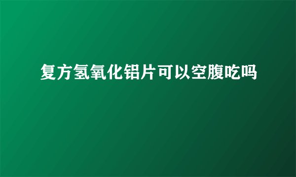 复方氢氧化铝片可以空腹吃吗