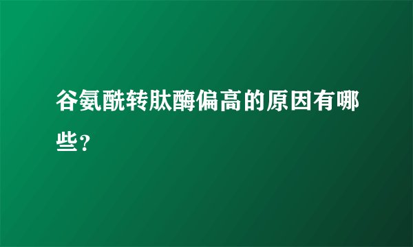 谷氨酰转肽酶偏高的原因有哪些？