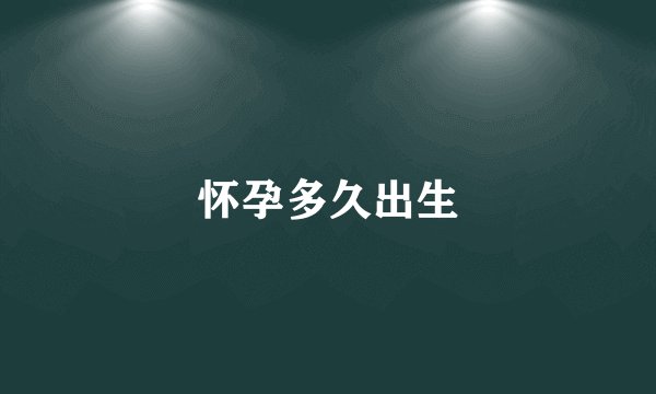 怀孕多久出生