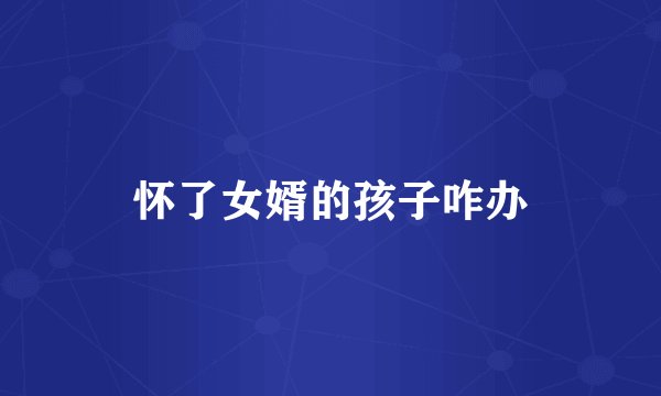 怀了女婿的孩子咋办