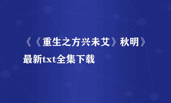《《重生之方兴未艾》秋明》最新txt全集下载
