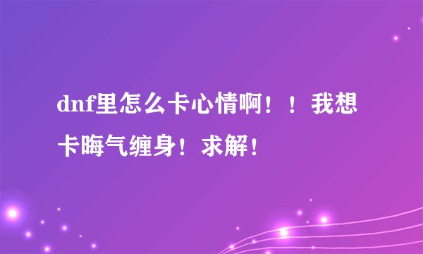 dnf里怎么卡心情啊！！我想卡晦气缠身！求解！