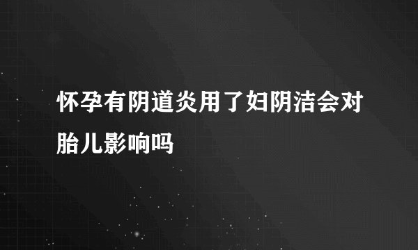 怀孕有阴道炎用了妇阴洁会对胎儿影响吗
