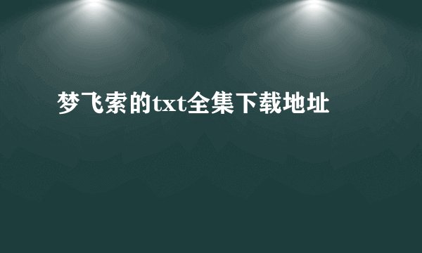 梦飞索的txt全集下载地址