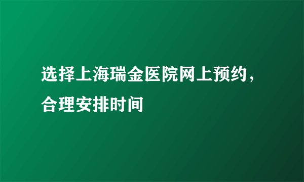 选择上海瑞金医院网上预约，合理安排时间
