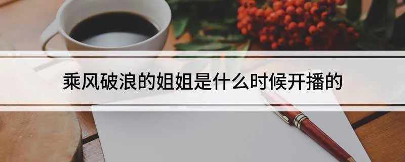 乘风破浪的姐姐是什么时候开播的 乘风破浪的姐姐的播出时间