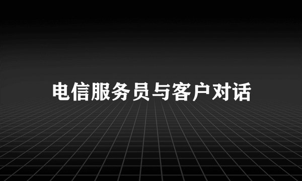 电信服务员与客户对话