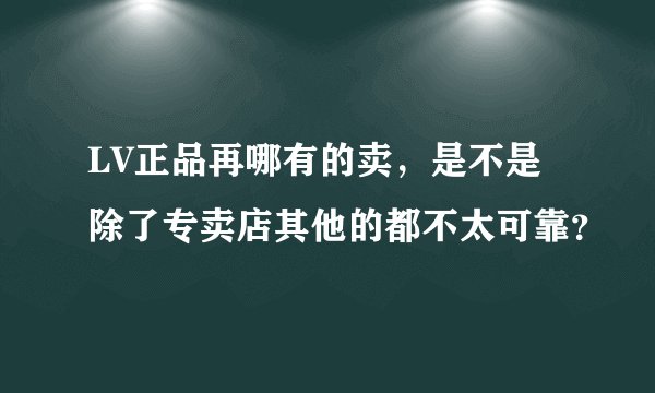 LV正品再哪有的卖，是不是除了专卖店其他的都不太可靠？