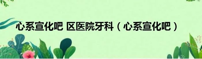 心系宣化吧 区医院牙科(心系宣化吧)