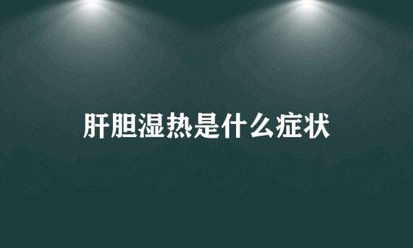 肝胆湿热是什么症状