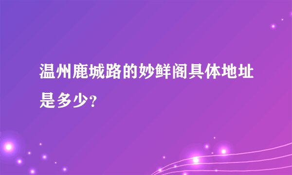 温州鹿城路的妙鲜阁具体地址是多少？