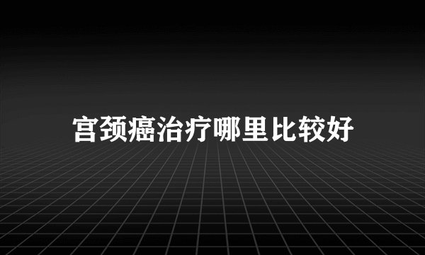 宫颈癌治疗哪里比较好